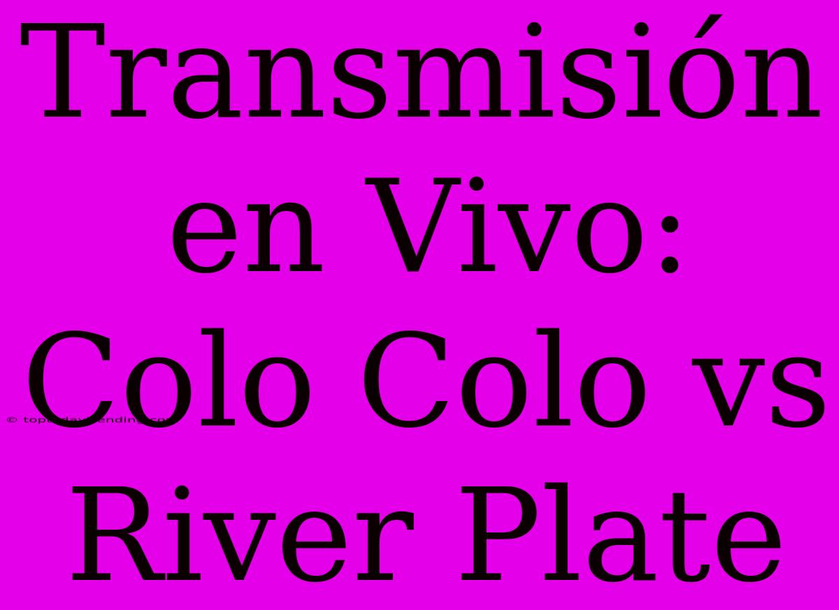 Transmisión En Vivo: Colo Colo Vs River Plate