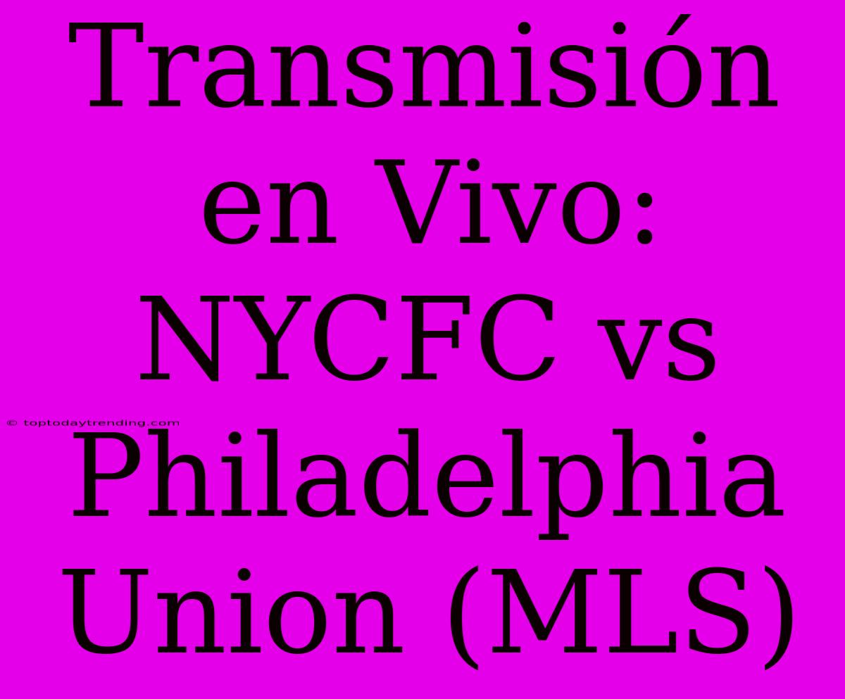 Transmisión En Vivo: NYCFC Vs Philadelphia Union (MLS)