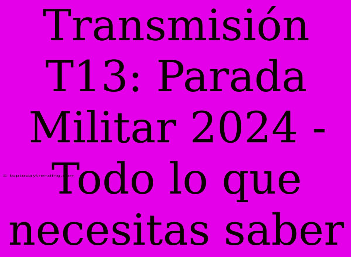 Transmisión T13: Parada Militar 2024 - Todo Lo Que Necesitas Saber