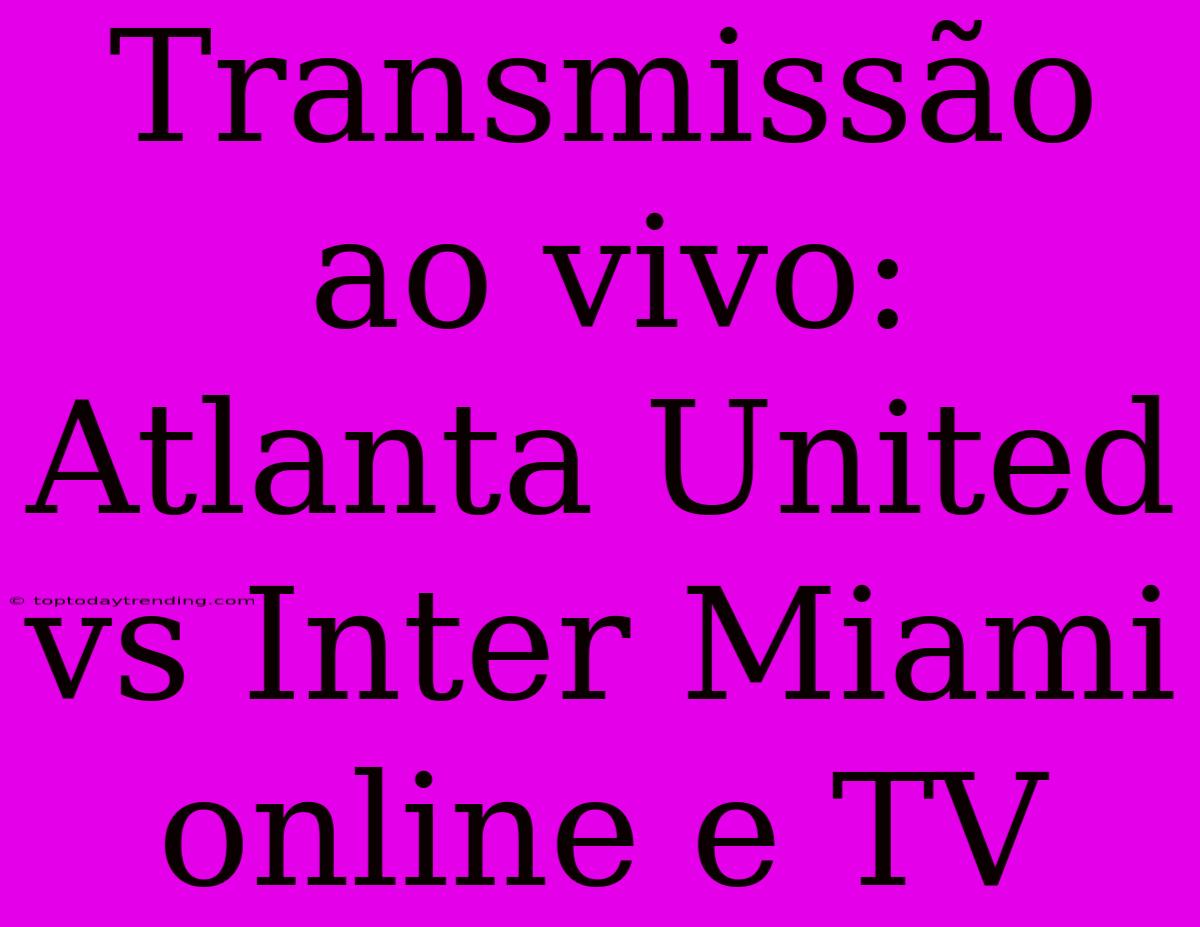 Transmissão Ao Vivo: Atlanta United Vs Inter Miami Online E TV