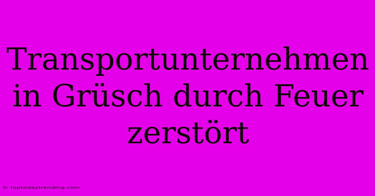 Transportunternehmen In Grüsch Durch Feuer Zerstört