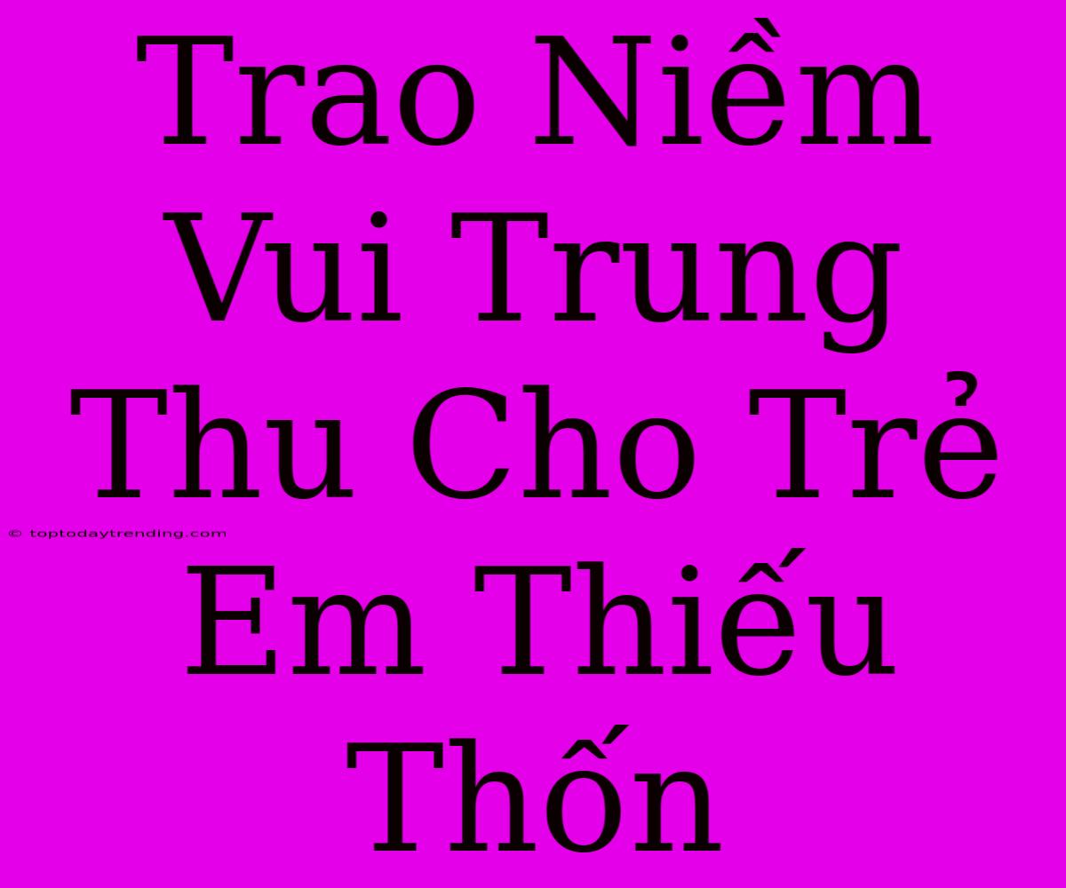 Trao Niềm Vui Trung Thu Cho Trẻ Em Thiếu Thốn