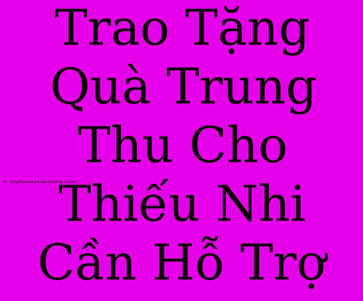 Trao Tặng Quà Trung Thu Cho Thiếu Nhi Cần Hỗ Trợ