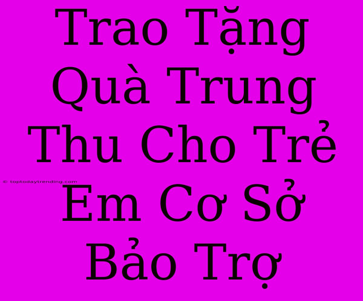 Trao Tặng Quà Trung Thu Cho Trẻ Em Cơ Sở Bảo Trợ