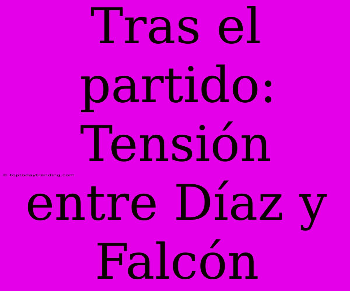 Tras El Partido: Tensión Entre Díaz Y Falcón