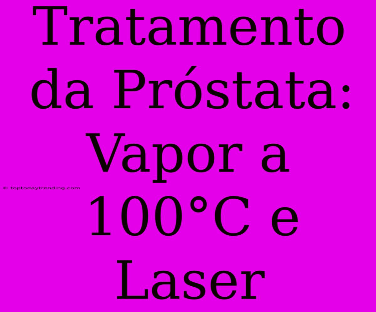 Tratamento Da Próstata: Vapor A 100°C E Laser