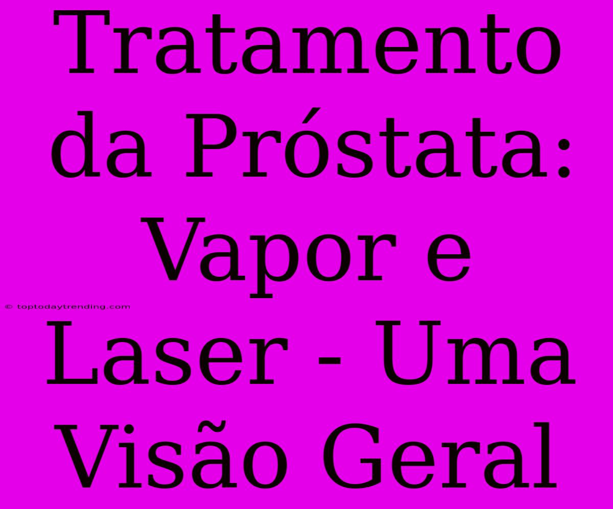 Tratamento Da Próstata: Vapor E Laser - Uma Visão Geral