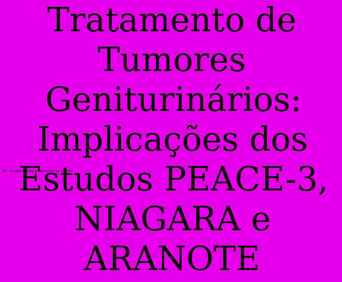 Tratamento De Tumores Geniturinários: Implicações Dos Estudos PEACE-3, NIAGARA E ARANOTE