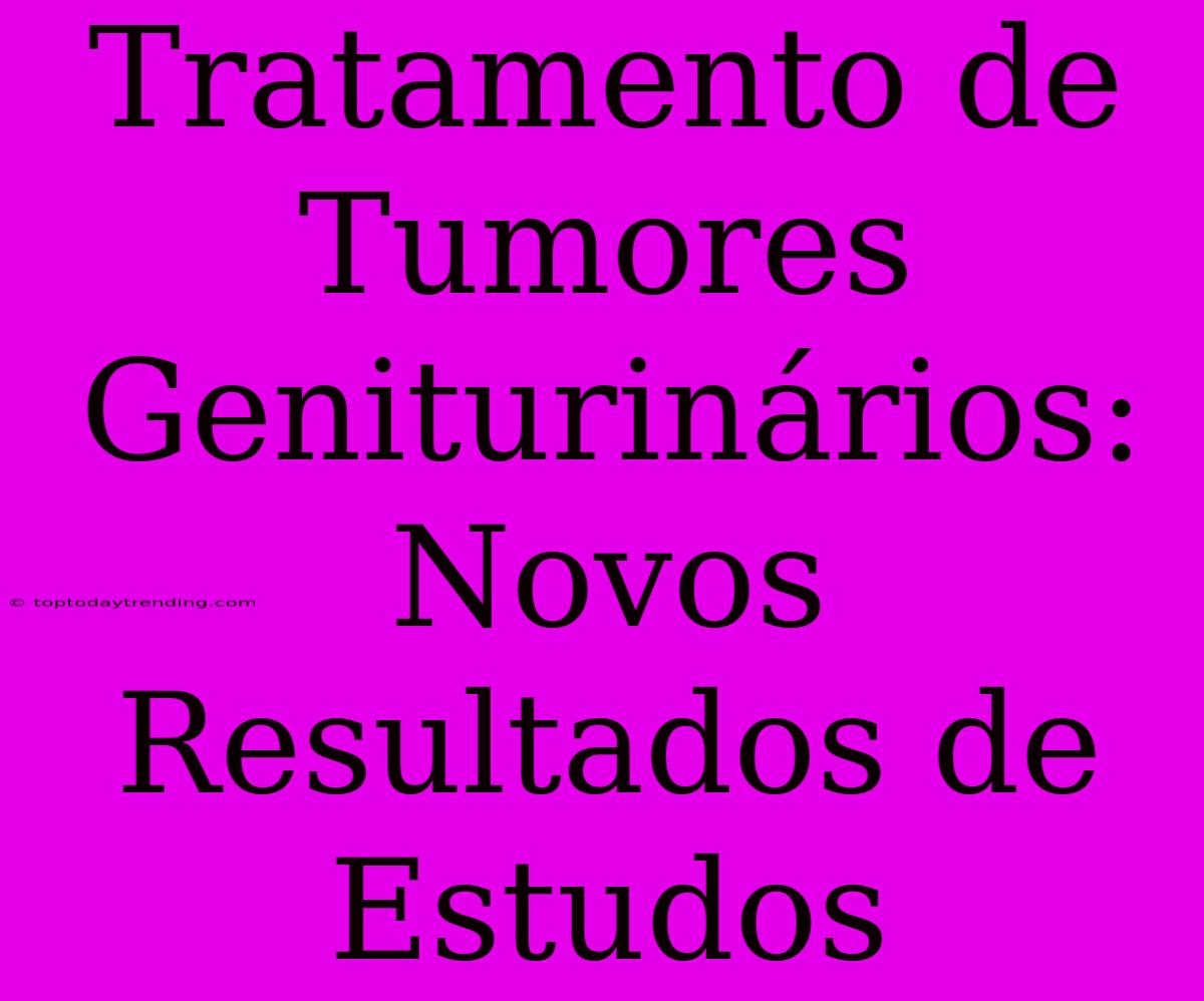 Tratamento De Tumores Geniturinários: Novos Resultados De Estudos