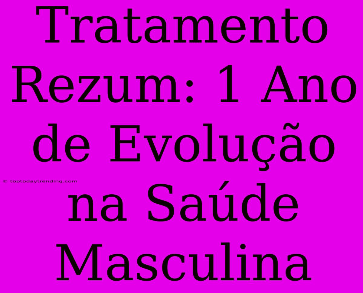 Tratamento Rezum: 1 Ano De Evolução Na Saúde Masculina