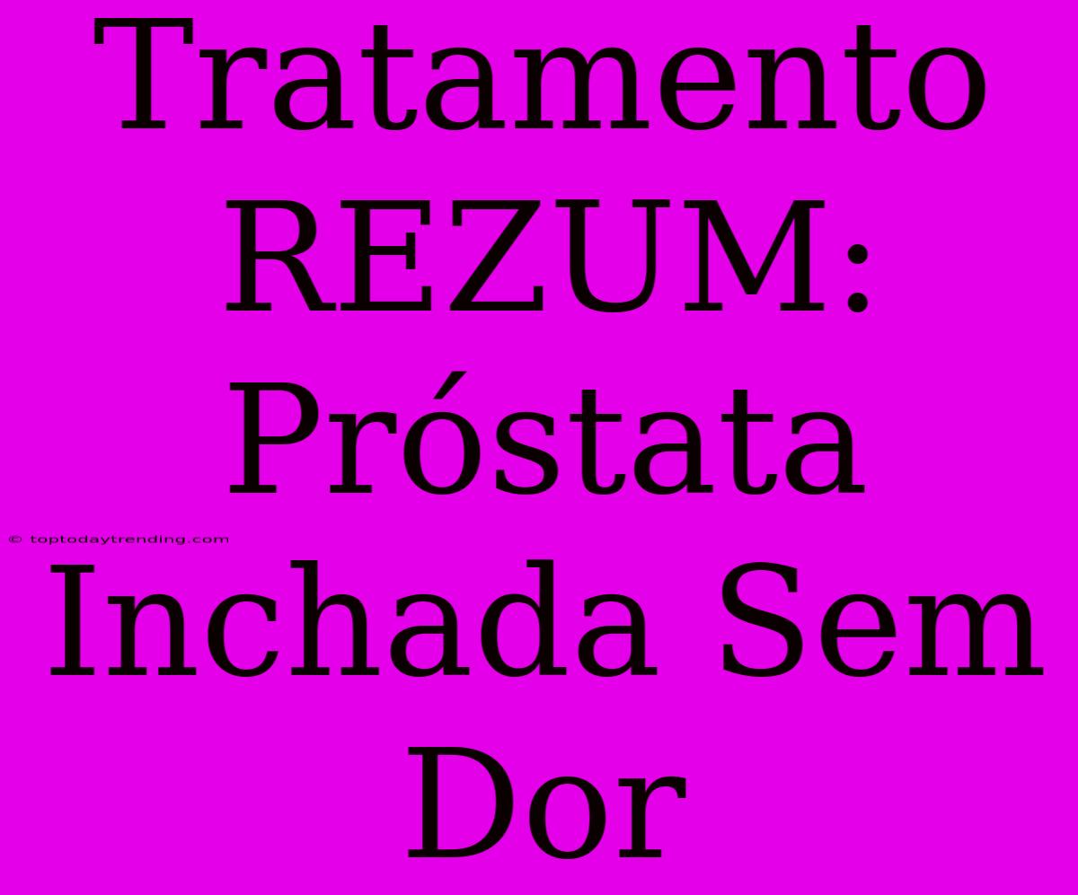 Tratamento REZUM: Próstata Inchada Sem Dor