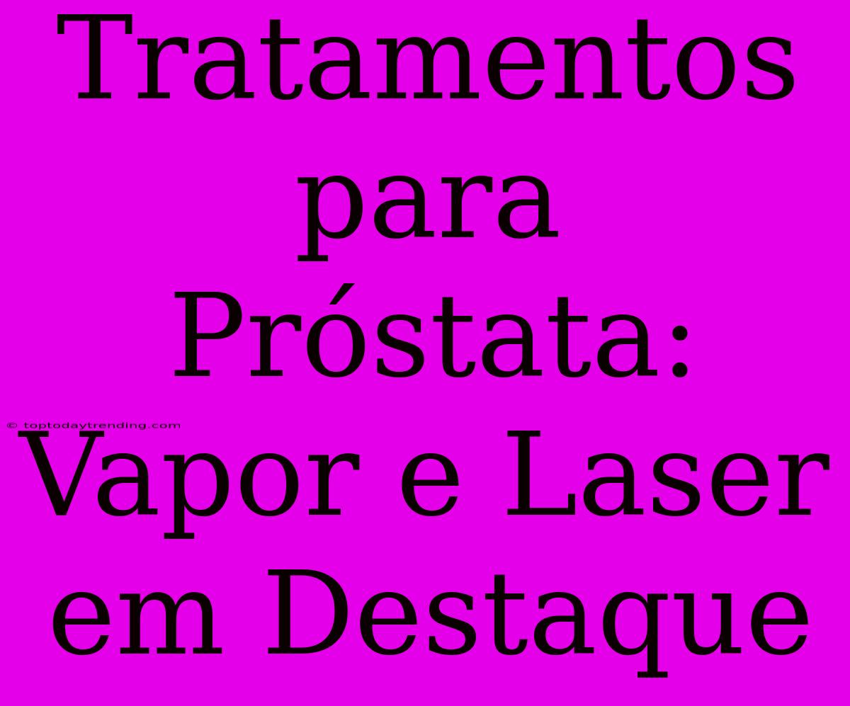 Tratamentos Para Próstata: Vapor E Laser Em Destaque