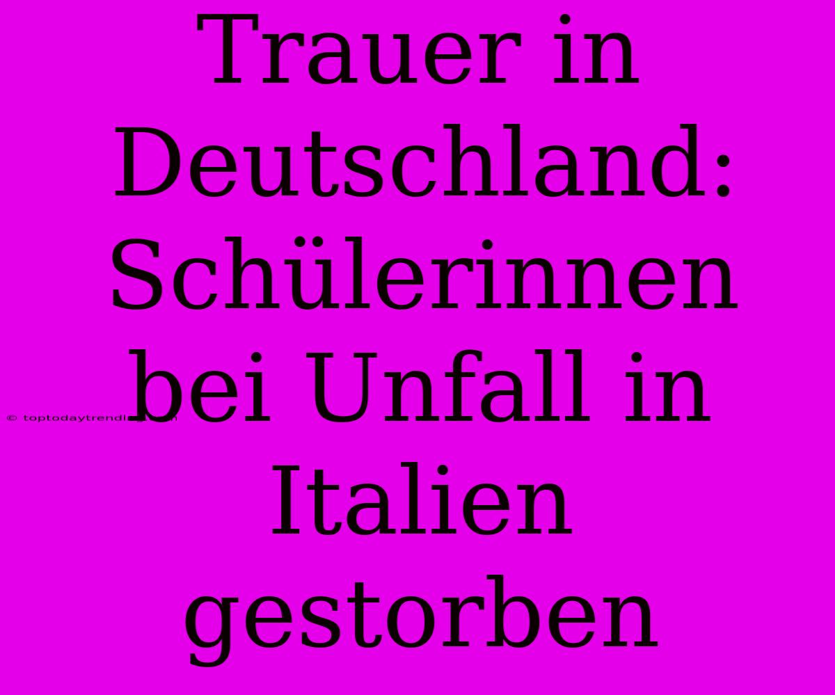 Trauer In Deutschland: Schülerinnen Bei Unfall In Italien Gestorben