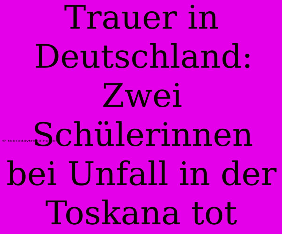 Trauer In Deutschland: Zwei Schülerinnen Bei Unfall In Der Toskana Tot