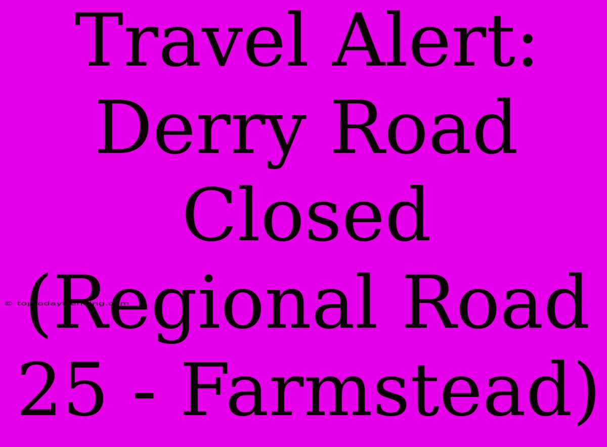 Travel Alert: Derry Road Closed (Regional Road 25 - Farmstead)