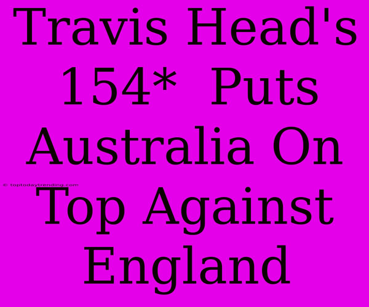 Travis Head's 154*  Puts Australia On Top Against England