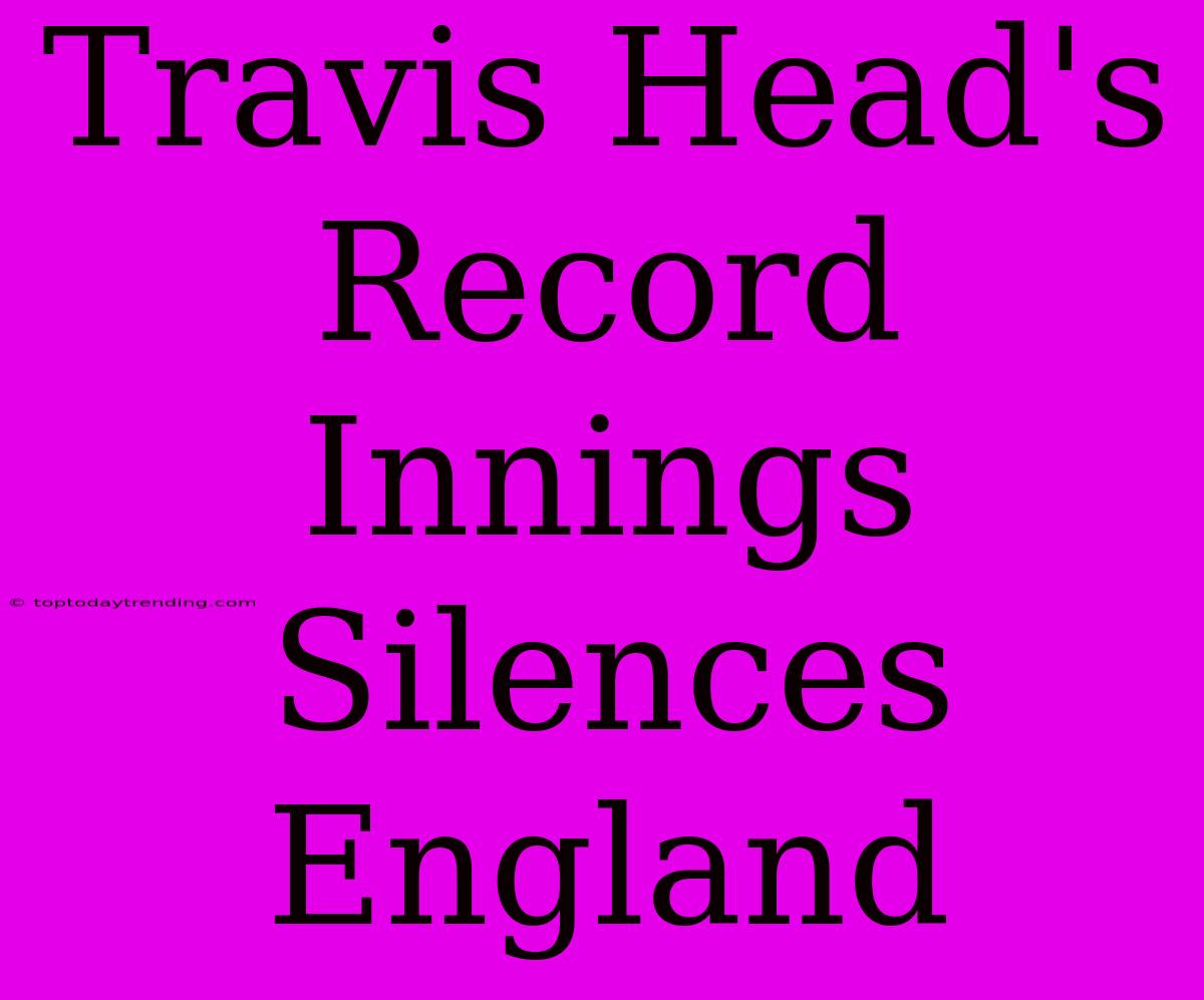 Travis Head's Record Innings Silences England