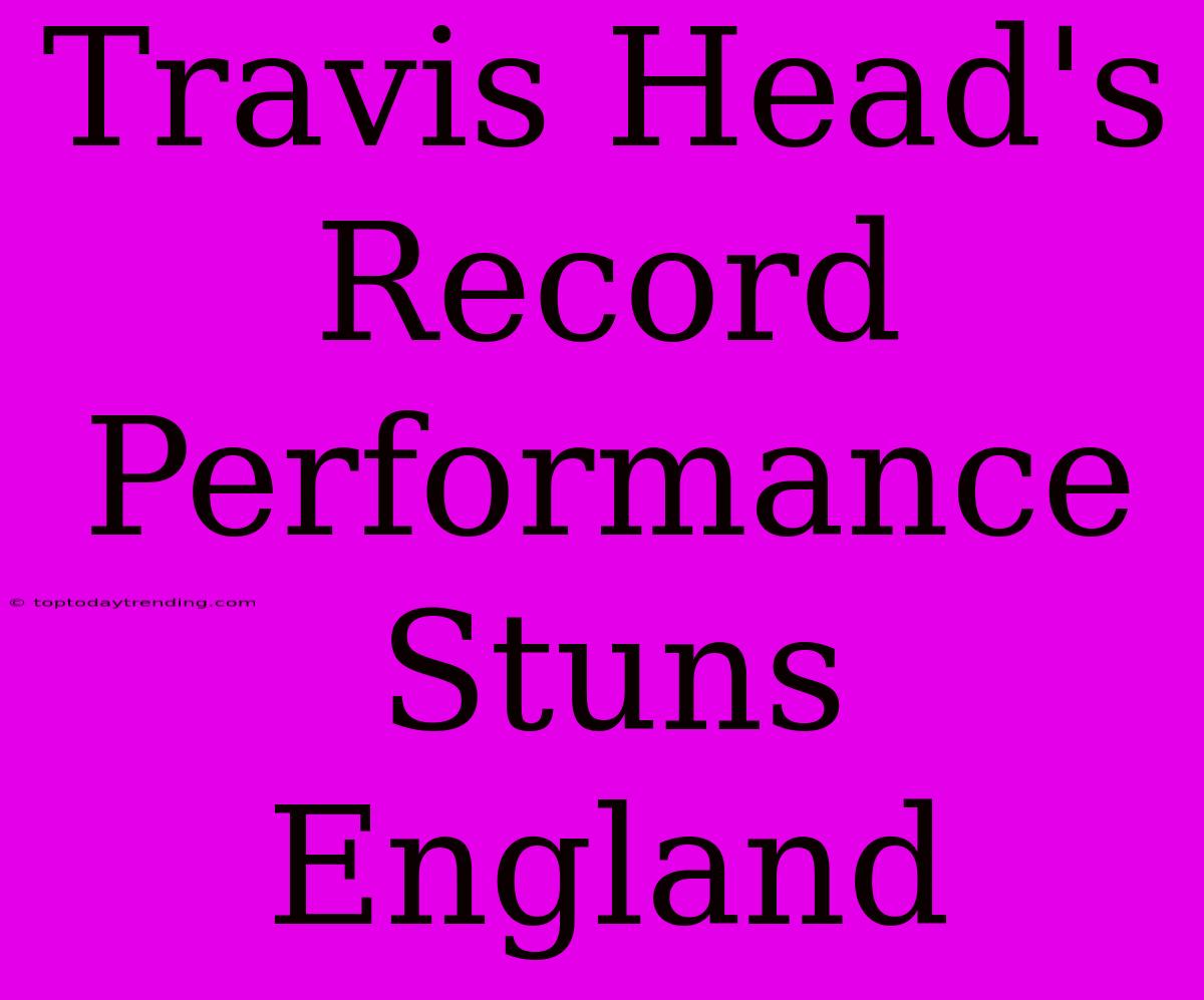 Travis Head's Record Performance Stuns England