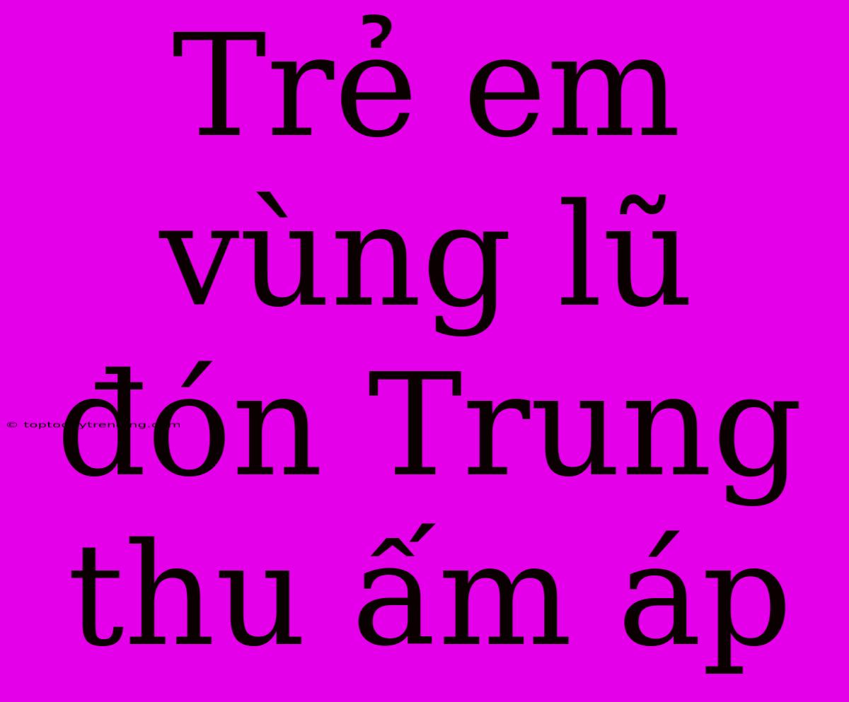 Trẻ Em Vùng Lũ Đón Trung Thu Ấm Áp