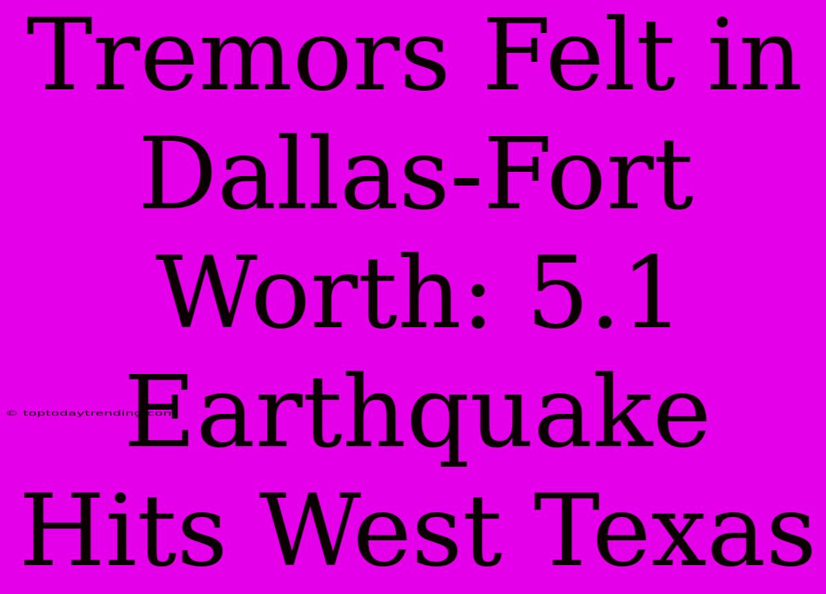 Tremors Felt In Dallas-Fort Worth: 5.1 Earthquake Hits West Texas