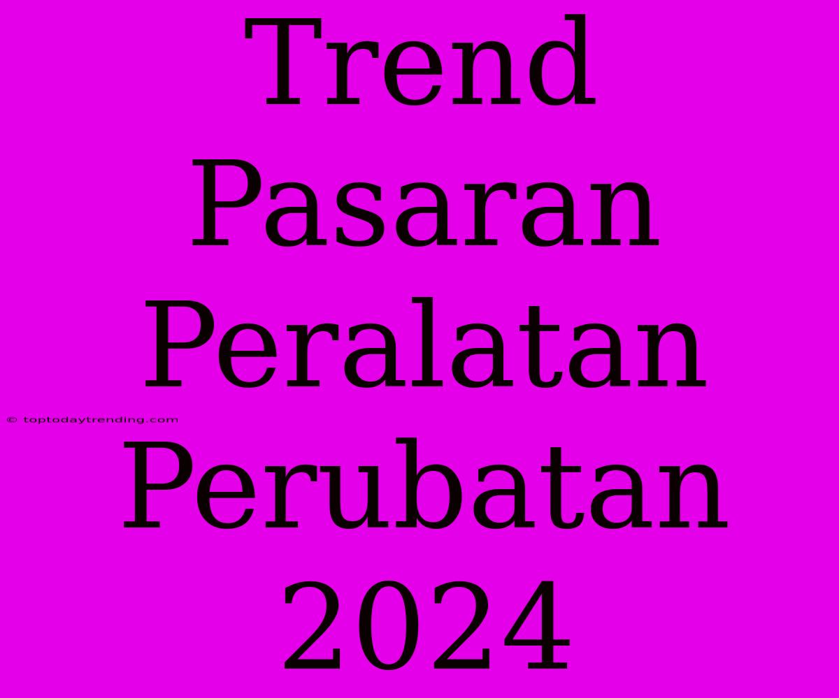 Trend Pasaran Peralatan Perubatan 2024