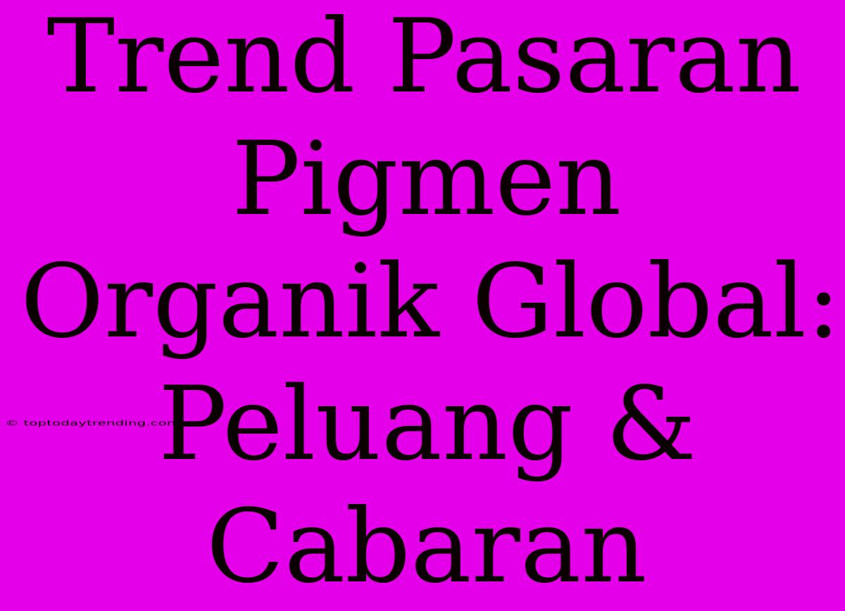 Trend Pasaran Pigmen Organik Global: Peluang & Cabaran