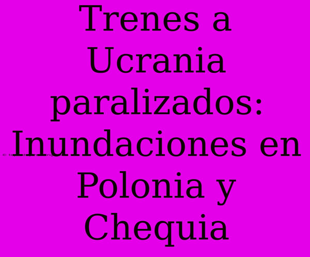 Trenes A Ucrania Paralizados: Inundaciones En Polonia Y Chequia