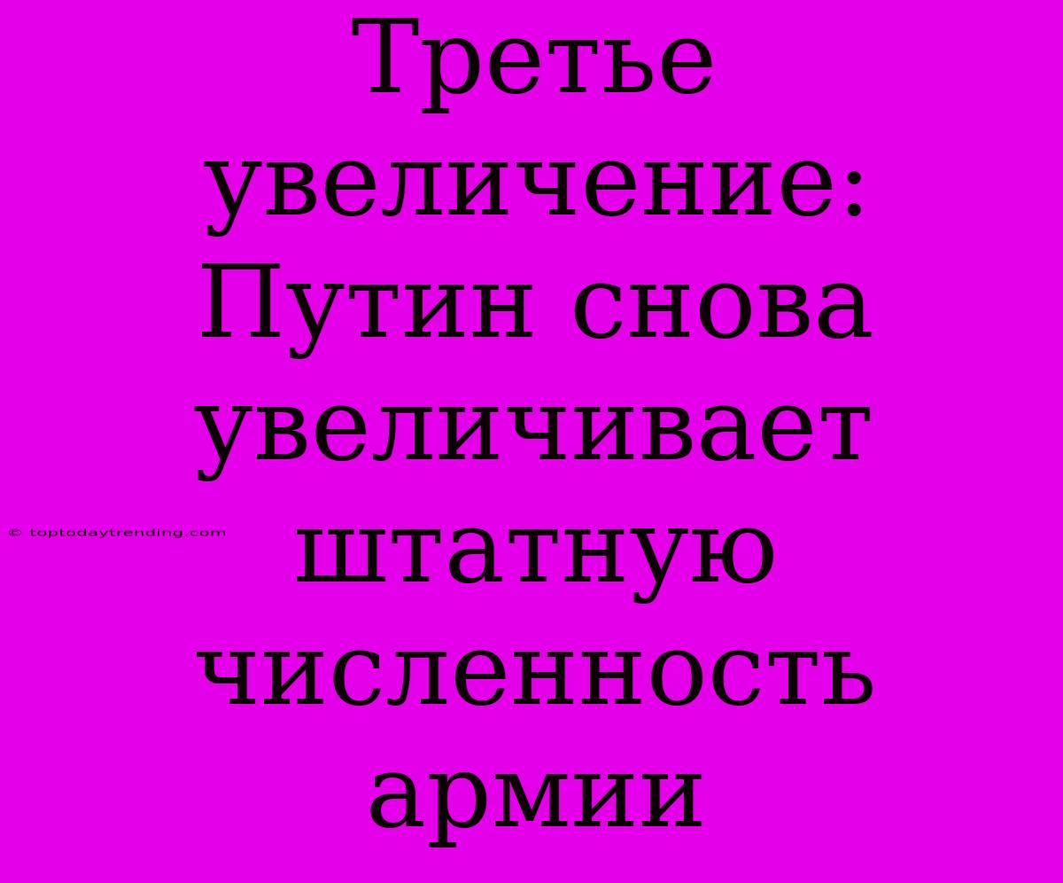 Третье Увеличение: Путин Снова Увеличивает Штатную Численность Армии