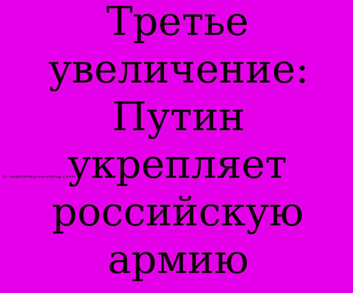 Третье Увеличение: Путин Укрепляет Российскую Армию