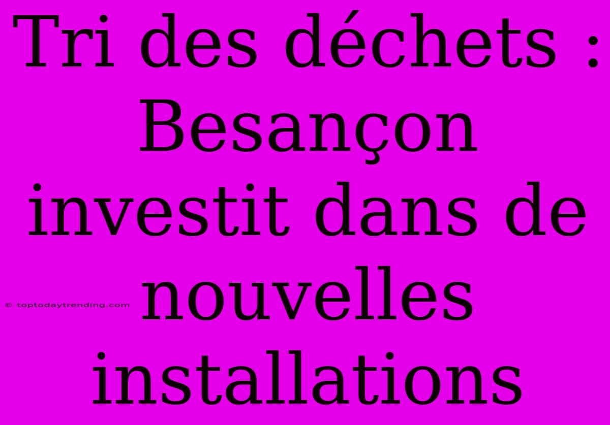 Tri Des Déchets : Besançon Investit Dans De Nouvelles Installations