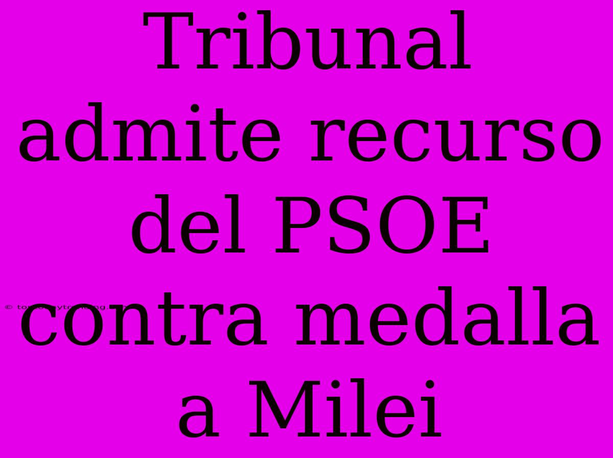 Tribunal Admite Recurso Del PSOE Contra Medalla A Milei