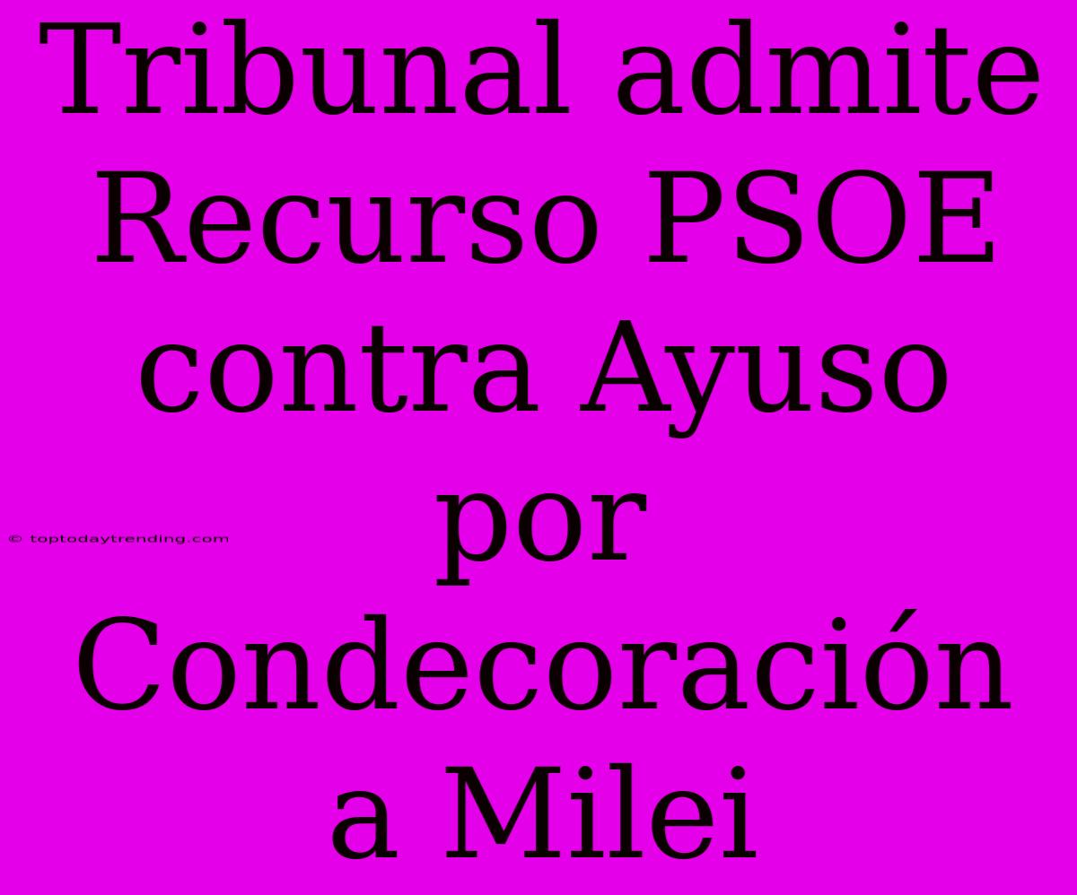 Tribunal Admite Recurso PSOE Contra Ayuso Por Condecoración A Milei