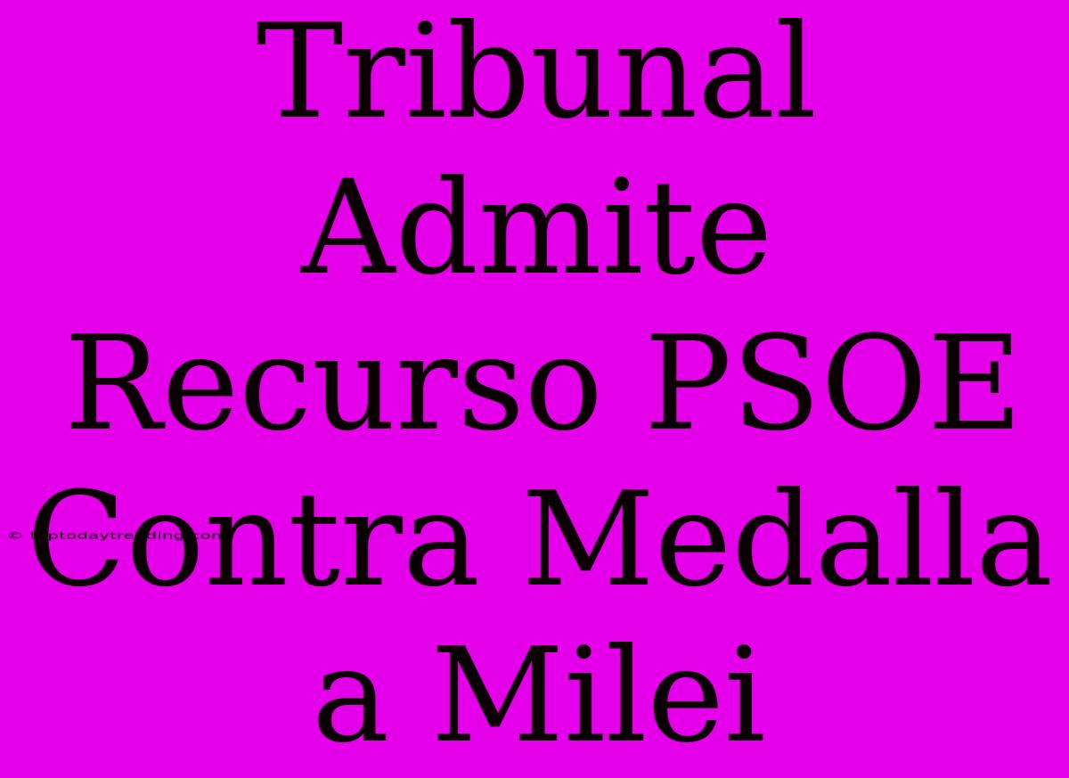 Tribunal Admite Recurso PSOE Contra Medalla A Milei