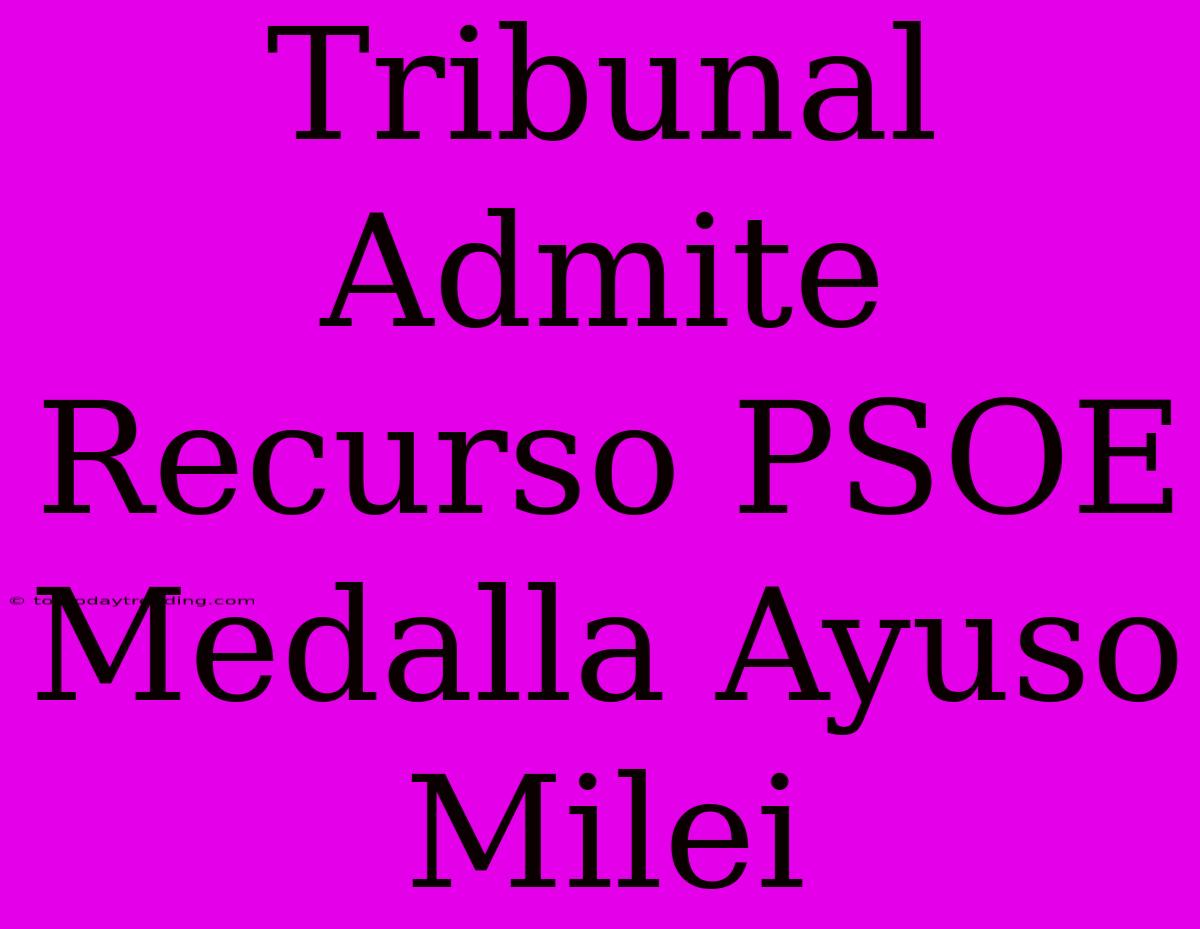 Tribunal Admite Recurso PSOE Medalla Ayuso Milei