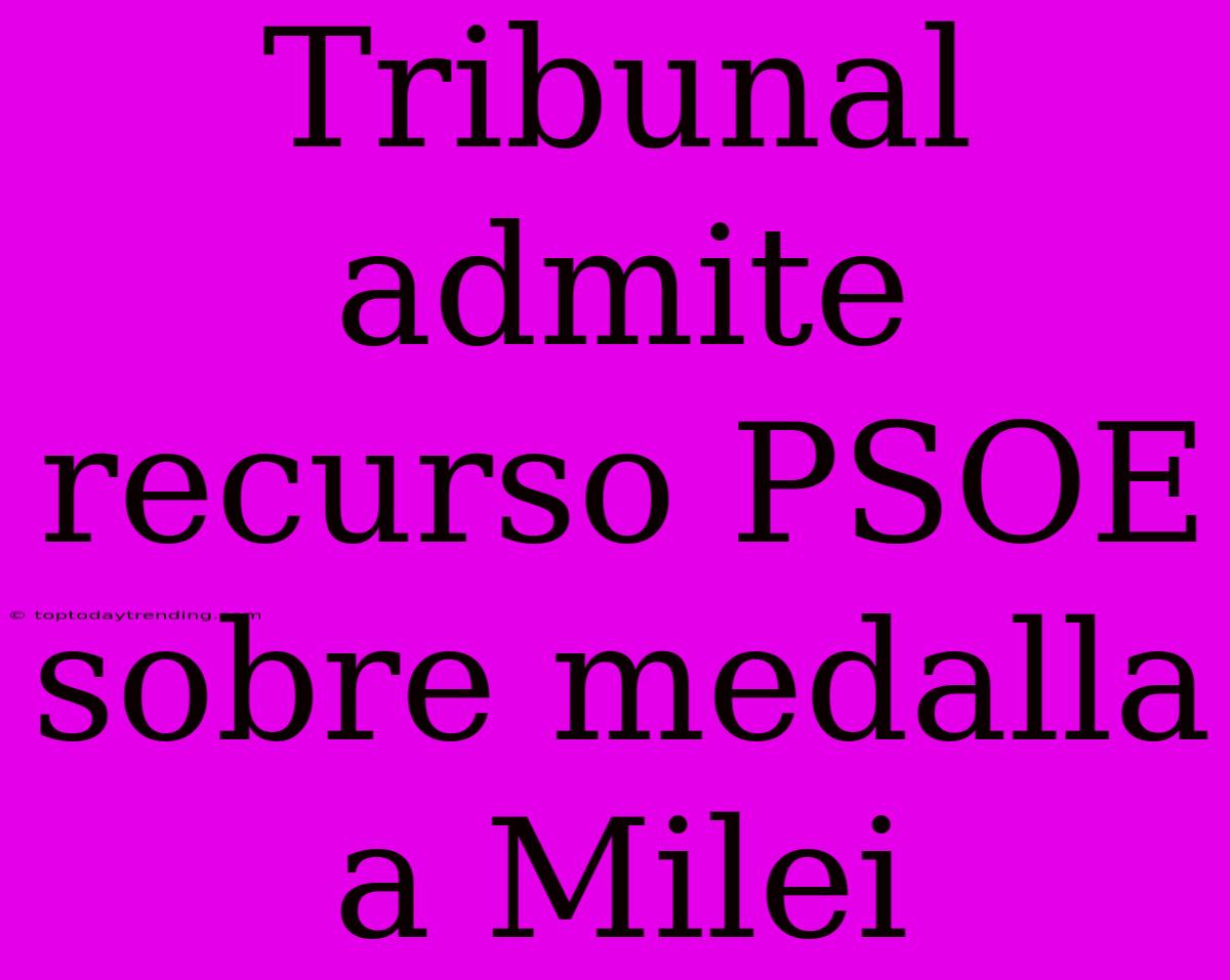 Tribunal Admite Recurso PSOE Sobre Medalla A Milei