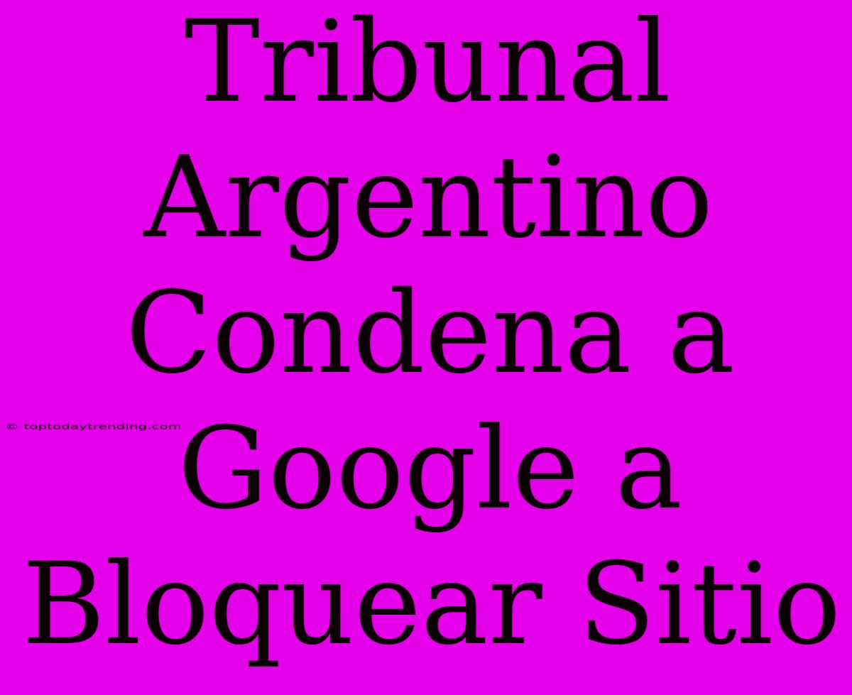 Tribunal Argentino Condena A Google A Bloquear Sitio