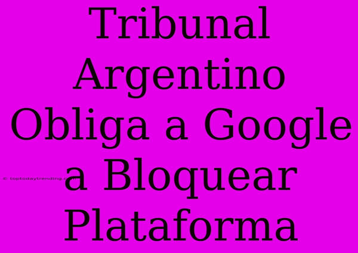 Tribunal Argentino Obliga A Google A Bloquear Plataforma