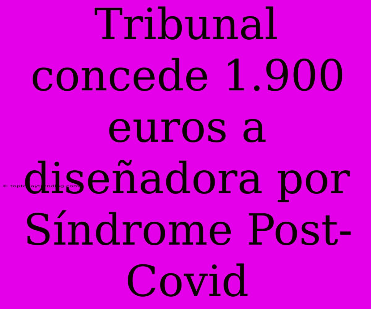 Tribunal Concede 1.900 Euros A Diseñadora Por Síndrome Post-Covid