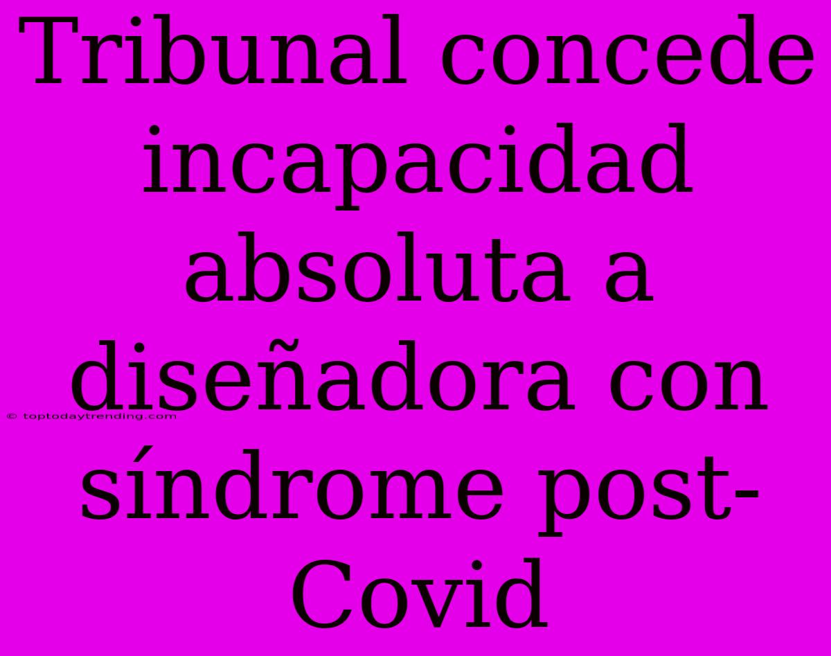 Tribunal Concede Incapacidad Absoluta A Diseñadora Con Síndrome Post-Covid