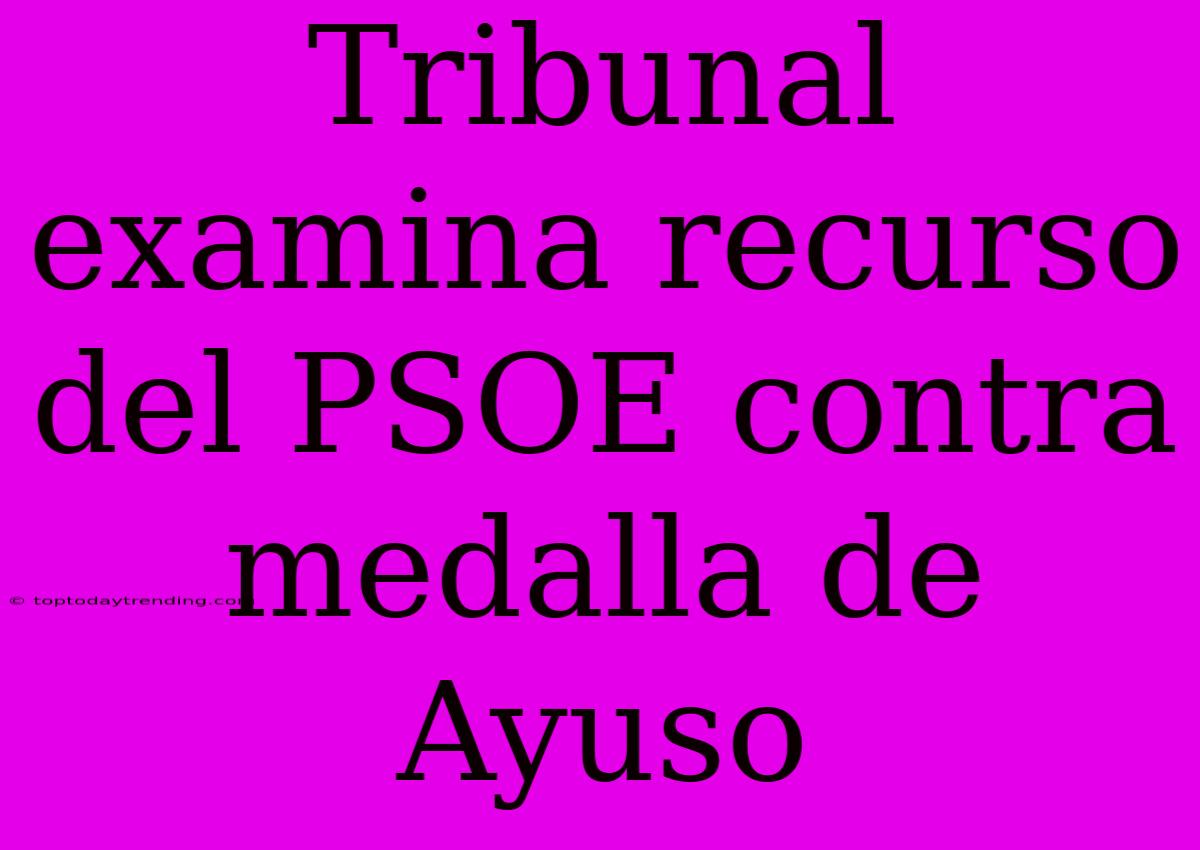 Tribunal Examina Recurso Del PSOE Contra Medalla De Ayuso