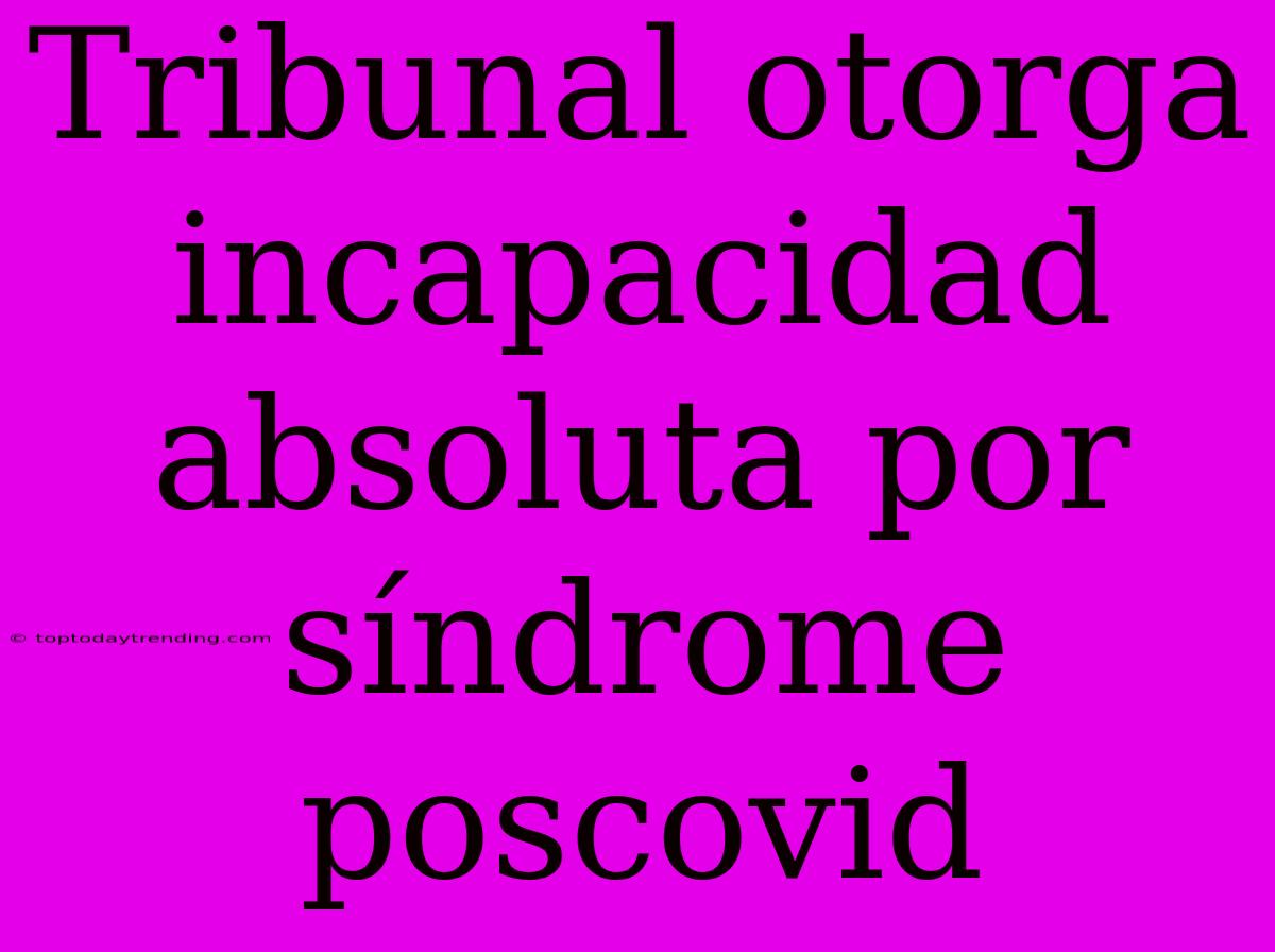 Tribunal Otorga Incapacidad Absoluta Por Síndrome Poscovid