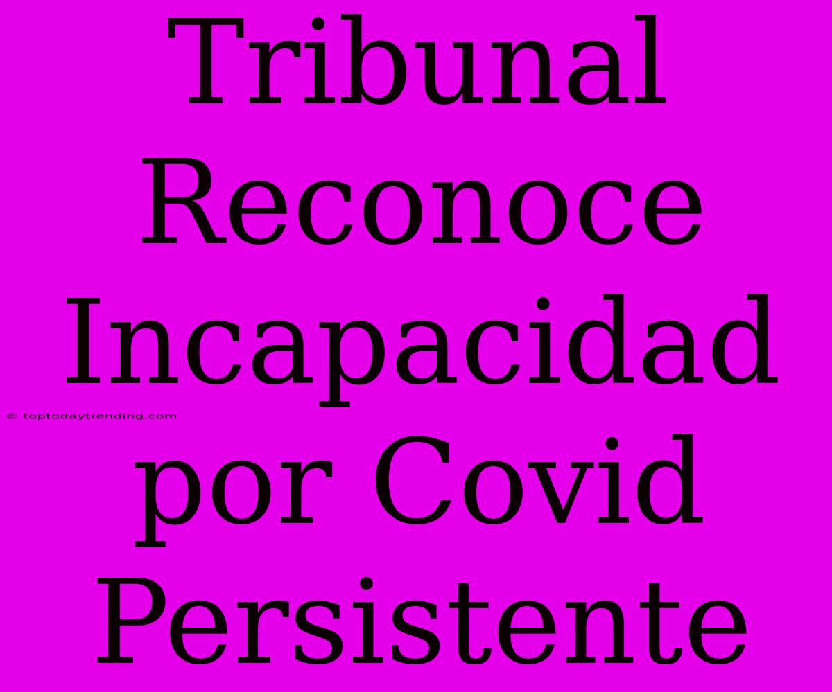 Tribunal Reconoce Incapacidad Por Covid Persistente