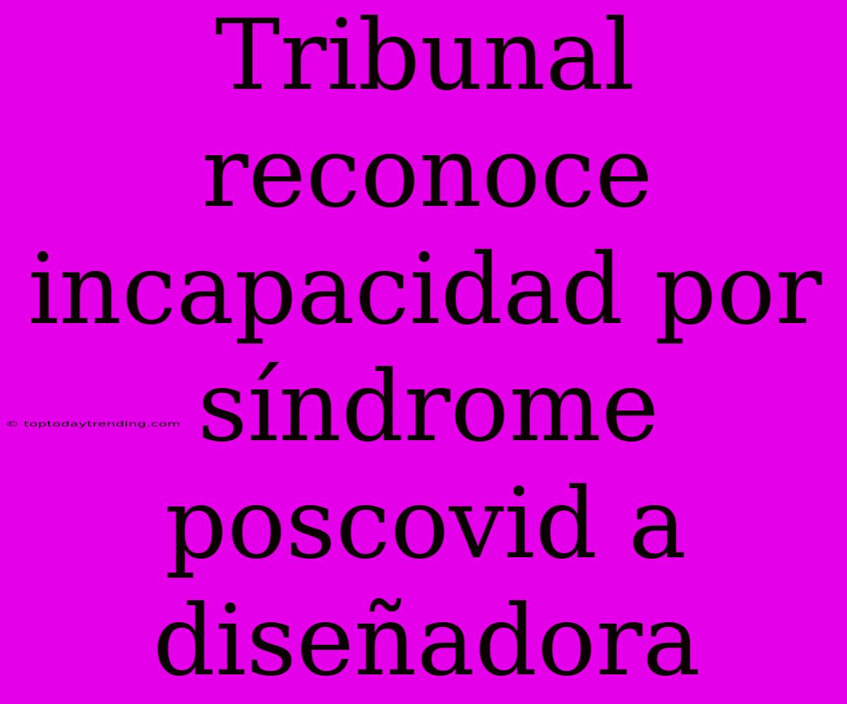 Tribunal Reconoce Incapacidad Por Síndrome Poscovid A Diseñadora