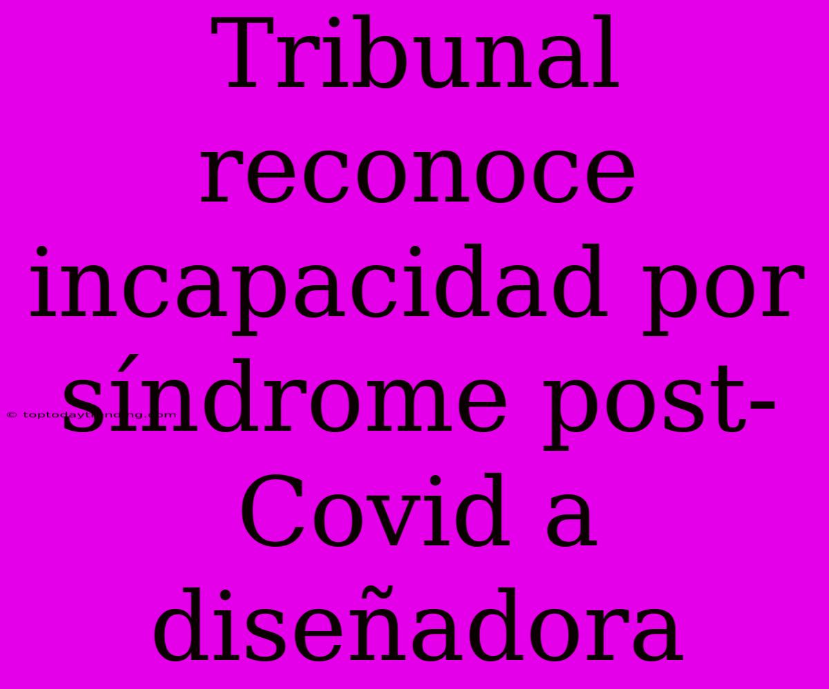 Tribunal Reconoce Incapacidad Por Síndrome Post-Covid A Diseñadora