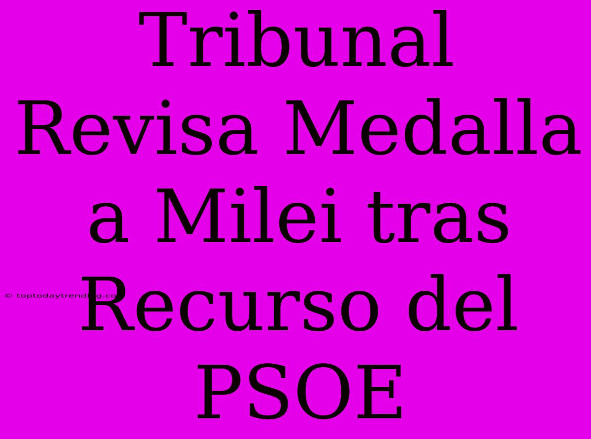 Tribunal Revisa Medalla A Milei Tras Recurso Del PSOE