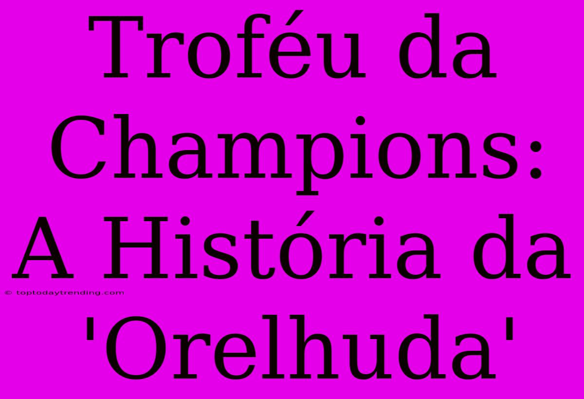 Troféu Da Champions: A História Da 'Orelhuda'