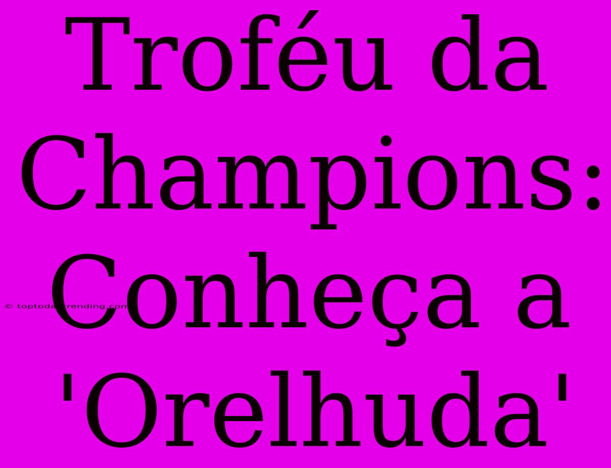 Troféu Da Champions: Conheça A 'Orelhuda'