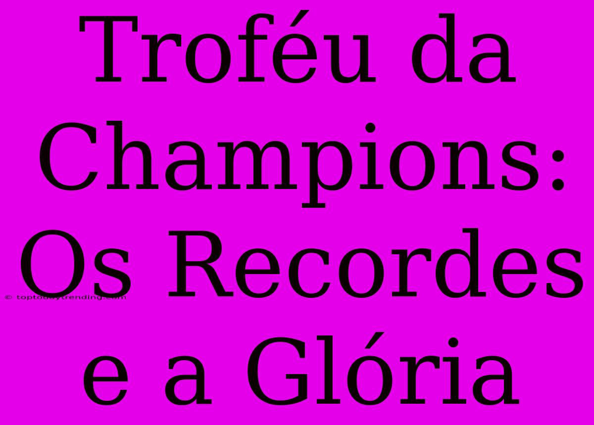 Troféu Da Champions: Os Recordes E A Glória