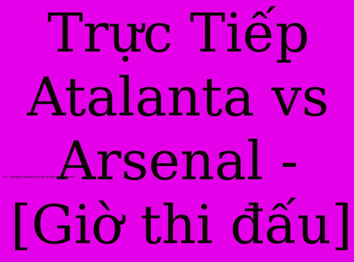 Trực Tiếp Atalanta Vs Arsenal - [Giờ Thi Đấu]