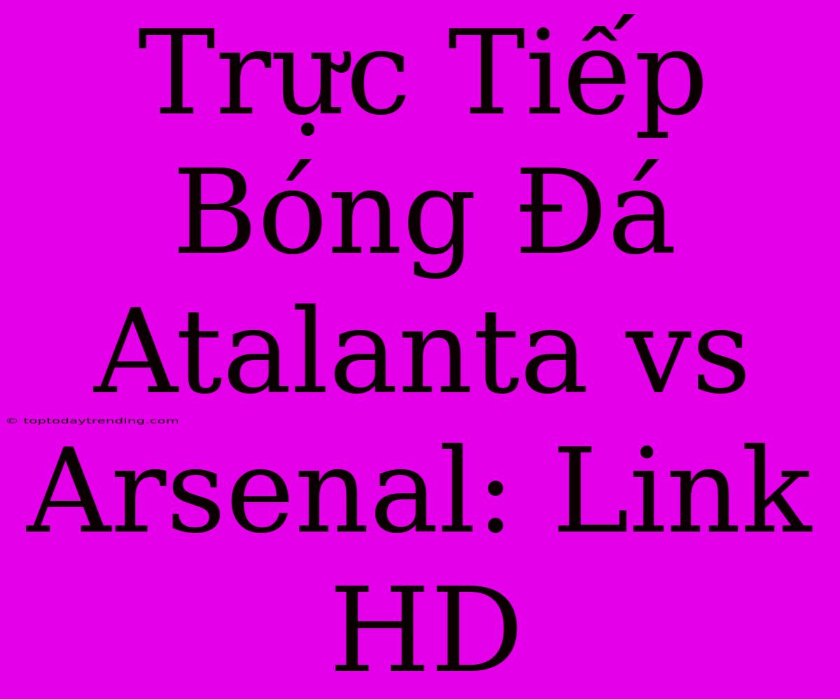 Trực Tiếp Bóng Đá Atalanta Vs Arsenal: Link HD